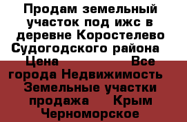 Продам земельный участок под ижс в деревне Коростелево Судогодского района › Цена ­ 1 000 000 - Все города Недвижимость » Земельные участки продажа   . Крым,Черноморское
